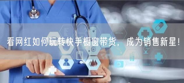 看网红如何玩转快手橱窗带货，成为销售新星！
