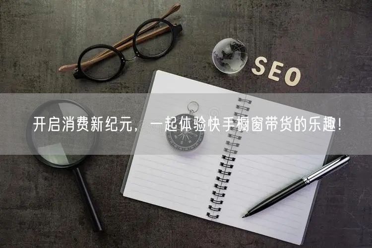 开启消费新纪元，一起体验快手橱窗带货的乐