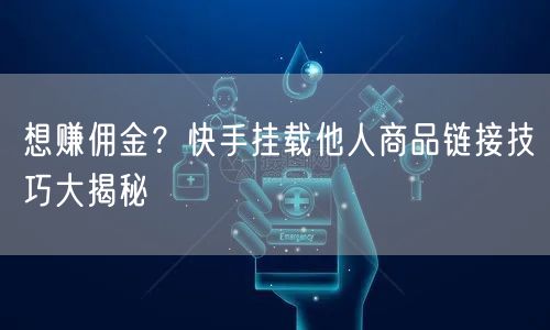 想赚佣金？快手挂载他人商品链接技巧大揭秘