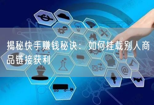 揭秘快手赚钱秘诀：如何挂载别人商品链接获利