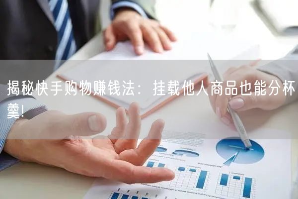 揭秘快手购物赚钱法：挂载他人商品也能分杯羹!