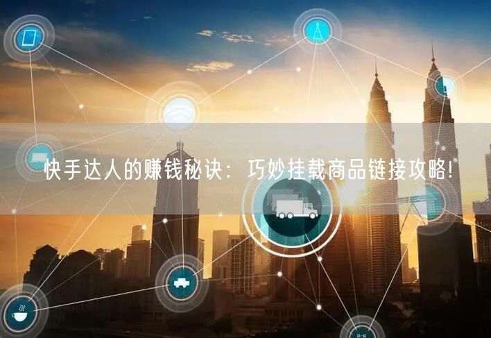 快手达人的赚钱秘诀：巧妙挂载商品链接攻略!