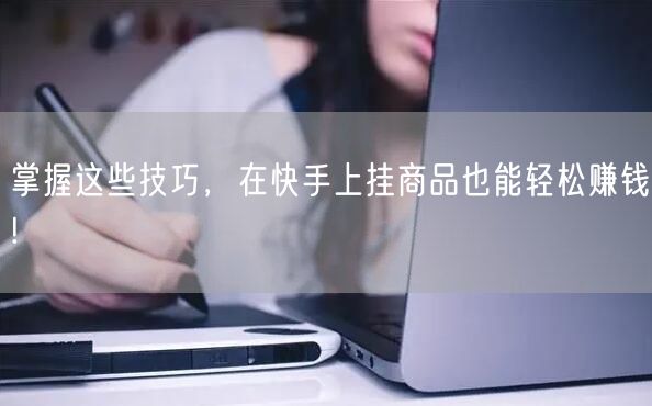 掌握这些技巧，在快手上挂商品也能轻松赚钱!