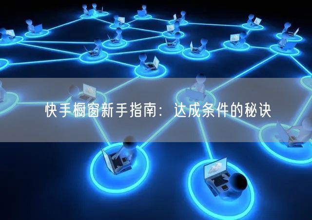 快手橱窗新手指南：达成条件的秘诀