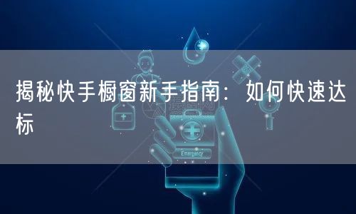 揭秘快手橱窗新手指南：如何快速达标