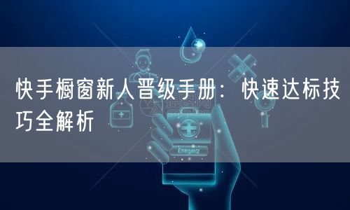 快手橱窗新人晋级手册：快速达标技巧全解析