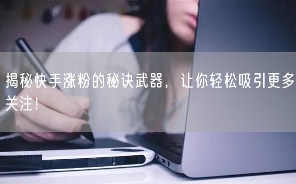 揭秘快手涨粉的秘诀武器，让你轻松吸引更多