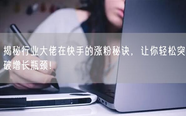 揭秘行业大佬在快手的涨粉秘诀，让你轻松突