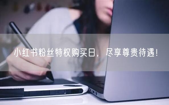 小红书粉丝特权购买日，尽享尊贵待遇！