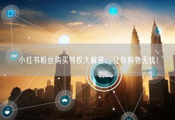 小红书粉丝购买特权大解密，让你购物无忧！