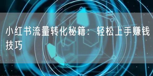 小红书流量转化秘籍：轻松上手赚钱技巧