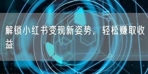 解锁小红书变现新姿势，轻松赚取收益