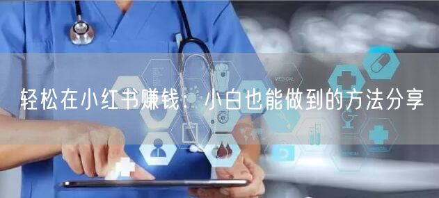 轻松在小红书赚钱：小白也能做到的方法分享