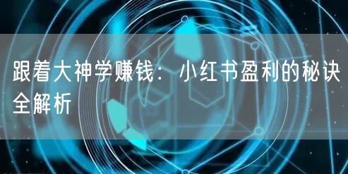 跟着大神学赚钱：小红书盈利的秘诀全解析