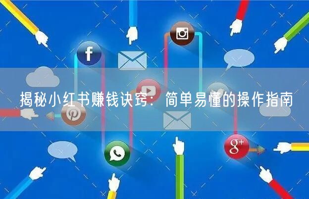 揭秘小红书赚钱诀窍：简单易懂的操作指南
