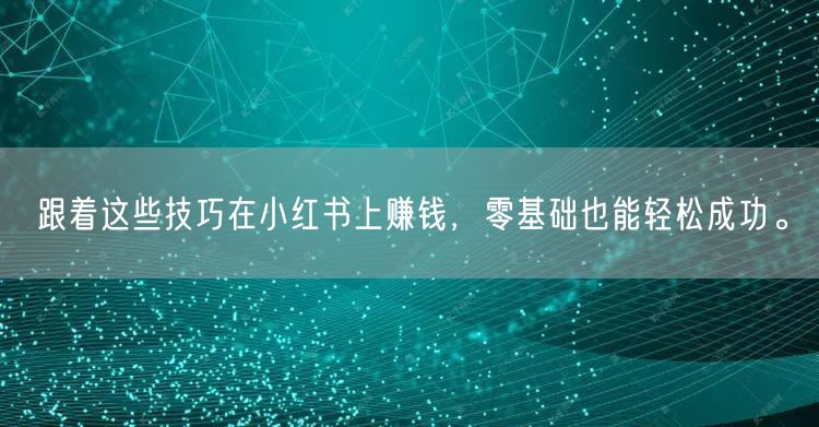 跟着这些技巧在小红书上赚钱，零基础也能轻