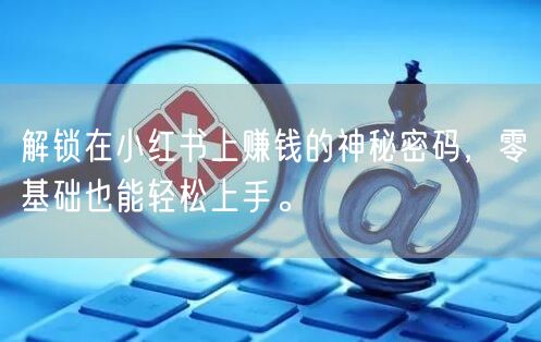 解锁在小红书上赚钱的神秘密码，零基础也能轻松上手。