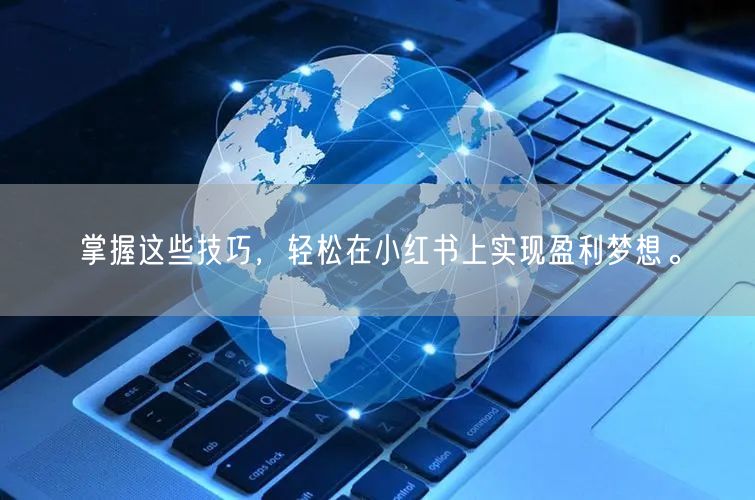 掌握这些技巧，轻松在小红书上实现盈利梦想