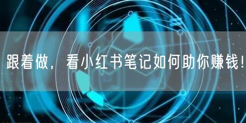 跟着做，看小红书笔记如何助你赚钱！
