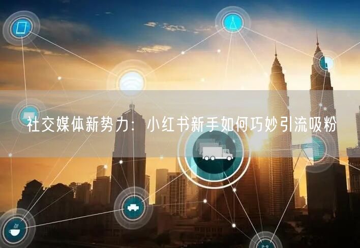 社交媒体新势力：小红书新手如何巧妙引流吸粉