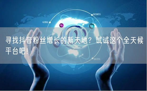 寻找抖音粉丝增长的新天地？试试这个全天候平台吧！