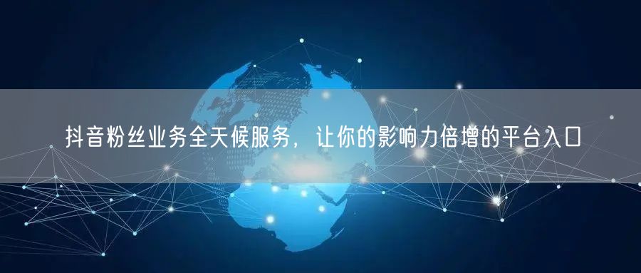 抖音粉丝业务全天候服务，让你的影响力倍增