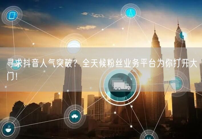 寻求抖音人气突破？全天候粉丝业务平台为你打开大门！