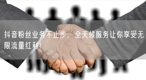 抖音粉丝业务不止步，全天候服务让你享受无