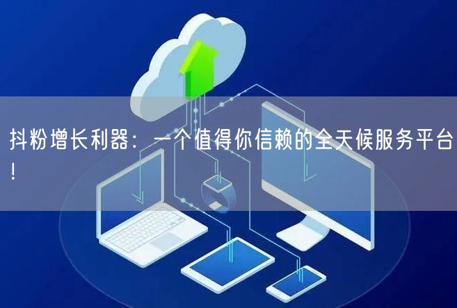 抖粉增长利器：一个值得你信赖的全天候服务