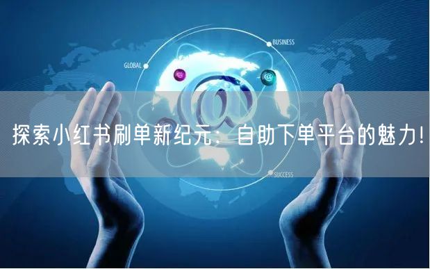 探索小红书刷单新纪元：自助下单平台的魅力！