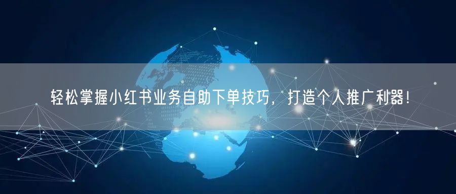 轻松掌握小红书业务自助下单技巧，打造个人