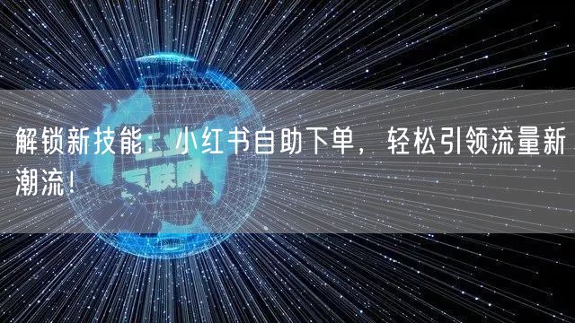 解锁新技能：小红书自助下单，轻松引领流量新潮流！