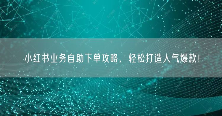 小红书业务自助下单攻略，轻松打造人气爆款！