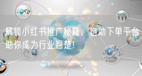 解锁小红书推广秘籍，自助下单平台助你成为行业翘楚！