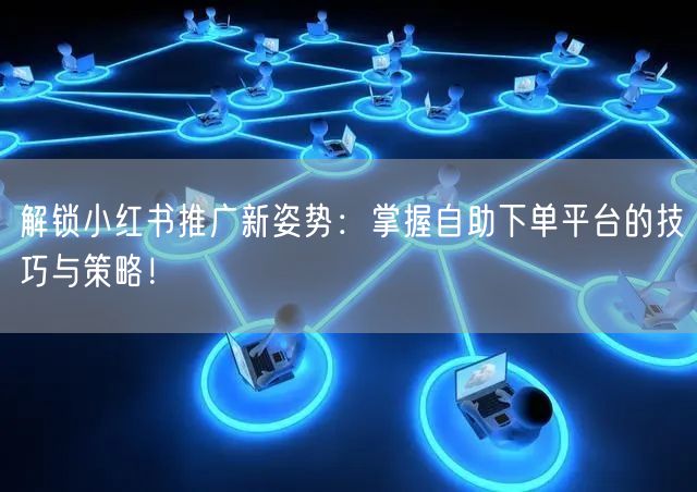 解锁小红书推广新姿势：掌握自助下单平台的