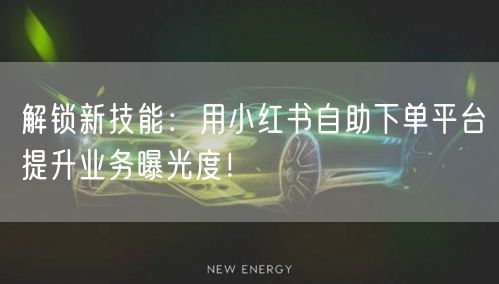 解锁新技能：用小红书自助下单平台提升业务曝光度！