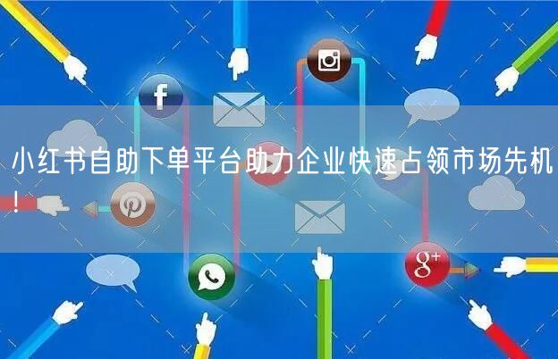 小红书自助下单平台助力企业快速占领市场先机！