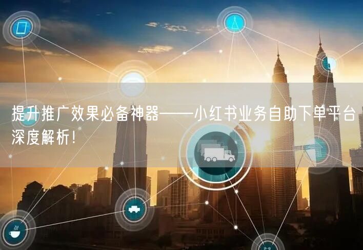提升推广效果必备神器——小红书业务自助下